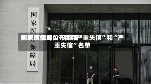 国家医保局公布费用招采信用评价“特别严重失信”和“严重失信”名单