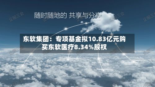 东软集团：专项基金拟10.83亿元购买东软医疗8.34%股权-第1张图片