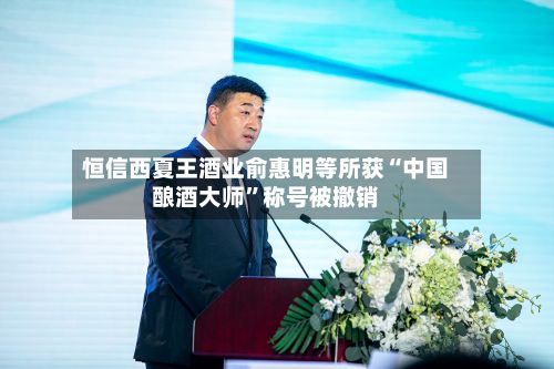 恒信西夏王酒业俞惠明等所获“中国酿酒大师	”称号被撤销-第3张图片