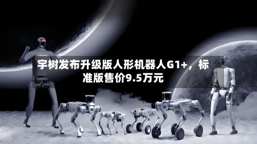 宇树发布升级版人形机器人G1+，标准版售价9.5万元-第1张图片