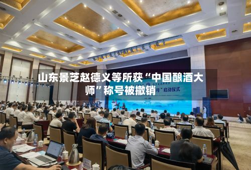 山东景芝赵德义等所获“中国酿酒大师”称号被撤销-第3张图片