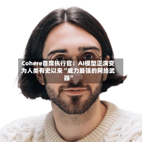 Cohere首席执行官：AI模型正演变为人类有史以来“威力最强的网络武器”