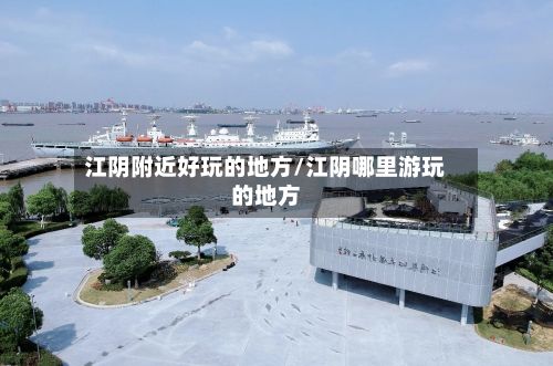 江阴附近好玩的地方/江阴哪里游玩的地方-第2张图片