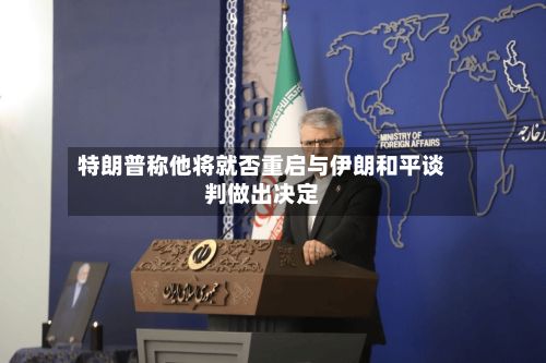 特朗普称他将就否重启与伊朗和平谈判做出决定-第1张图片