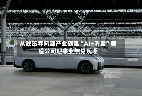 从政策春风到产业硕果“AI+消费	”赛道公司迎来业绩兑现期-第3张图片