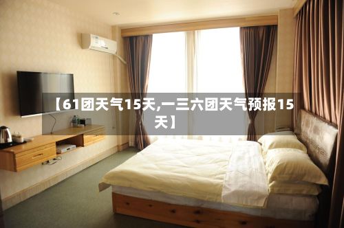 【61团天气15天,一三六团天气预报15天】