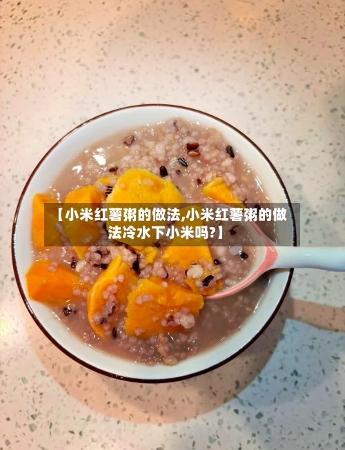 【小米红薯粥的做法,小米红薯粥的做法冷水下小米吗?】