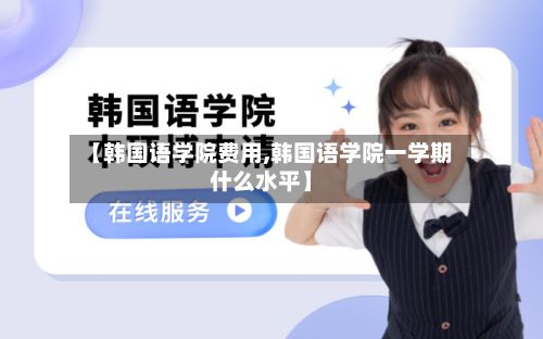 【韩国语学院费用,韩国语学院一学期什么水平】