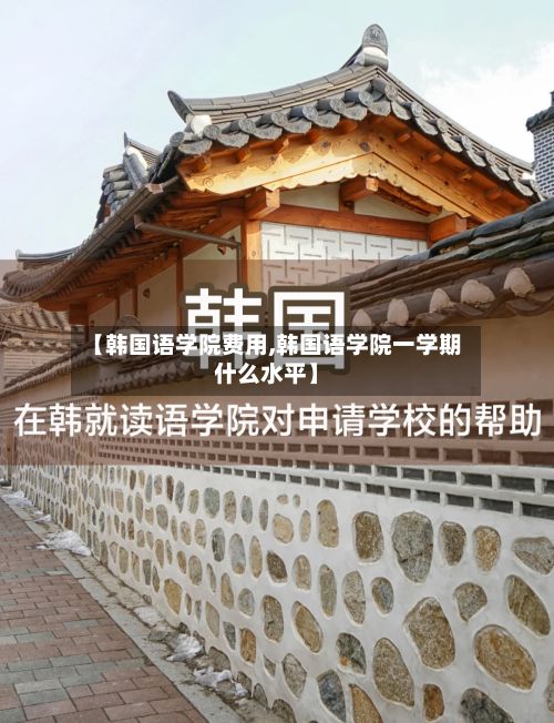 【韩国语学院费用,韩国语学院一学期什么水平】-第2张图片
