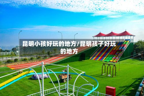 昆明小孩好玩的地方/昆明孩子好玩的地方-第2张图片