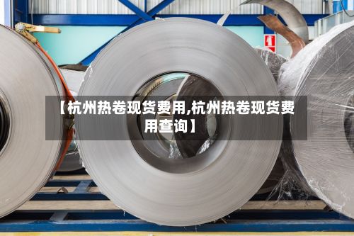 【杭州热卷现货费用,杭州热卷现货费用查询】-第2张图片