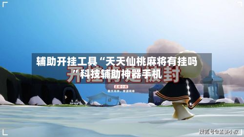 辅助开挂工具“天天仙桃麻将有挂吗”科技辅助神器手机