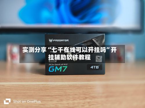 实测分享“七千在线可以开挂吗”开挂辅助软件教程