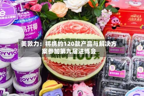 美敦力：将携约120款产品与解决方案参加第九届进博会-第2张图片