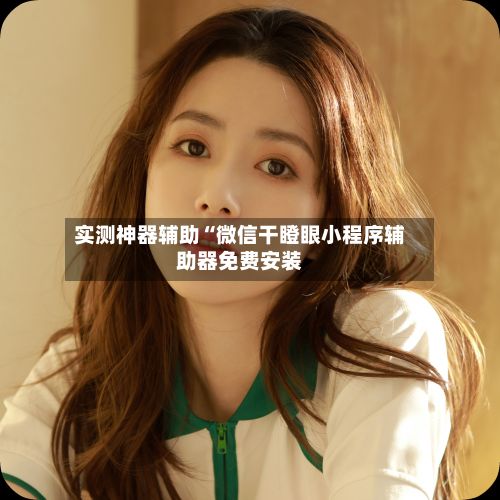 实测神器辅助“微信干瞪眼小程序辅助器免费安装