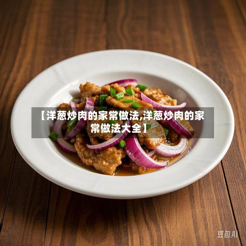 【洋葱炒肉的家常做法,洋葱炒肉的家常做法大全】