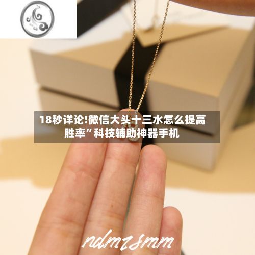 18秒详论!微信大头十三水怎么提高胜率”科技辅助神器手机-第2张图片