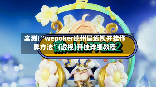 实测!“wepoker德州局透视开挂作弊方法”(透视)开挂详细教程