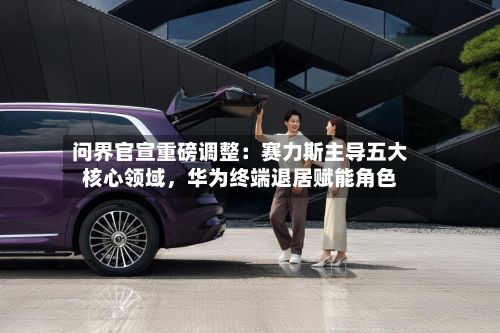 问界官宣重磅调整：赛力斯主导五大核心领域	，华为终端退居赋能角色-第2张图片