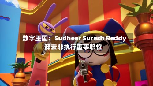 数字王国：Sudheer Suresh Reddy辞去非执行董事职位