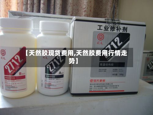 【天然胶现货费用,天然胶费用行情走势】-第2张图片