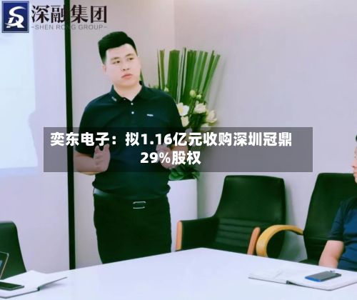 奕东电子：拟1.16亿元收购深圳冠鼎29%股权-第3张图片