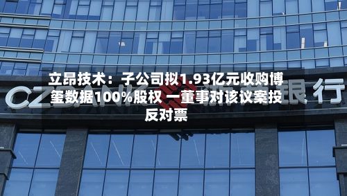 立昂技术:子公司拟1.93亿元收购博玺数据100%股权 一董事对该议案投反对票-第2张图片