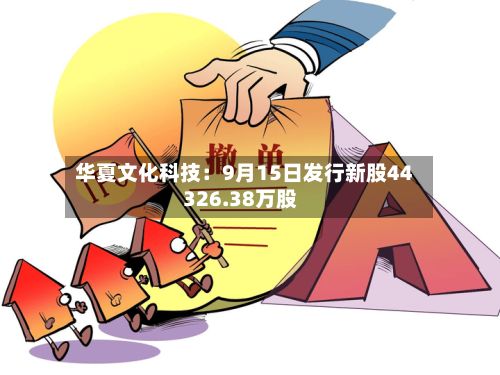 华夏文化科技：9月15日发行新股44326.38万股-第2张图片