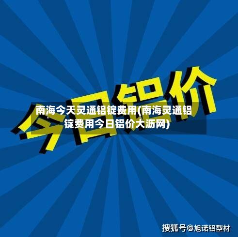 南海今天灵通铝锭费用(南海灵通铝锭费用今日铝价大沥网)