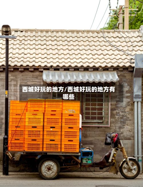 西城好玩的地方/西城好玩的地方有哪些-第3张图片