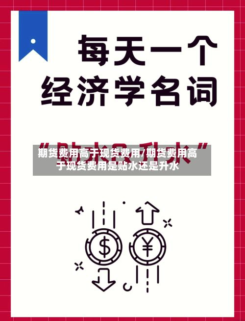 期货费用高于现货费用/期货费用高于现货费用是贴水还是升水