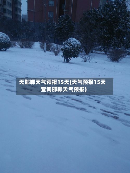 天邯郸天气预报15天(天气预报15天查询邯郸天气预报)