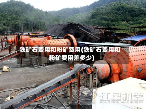 铁矿石费用和粉矿费用(铁矿石费用和粉矿费用差多少)