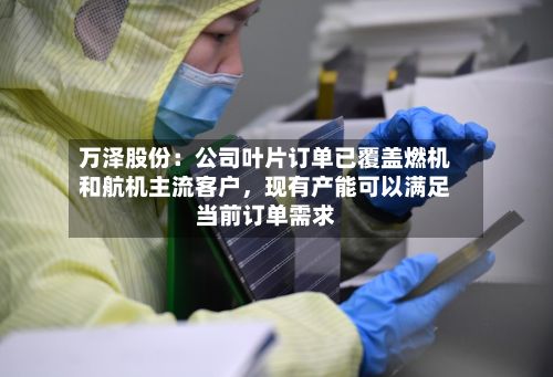 万泽股份：公司叶片订单已覆盖燃机和航机主流客户，现有产能可以满足当前订单需求-第1张图片