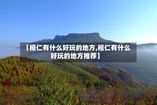 【桓仁有什么好玩的地方,桓仁有什么好玩的地方推荐】
