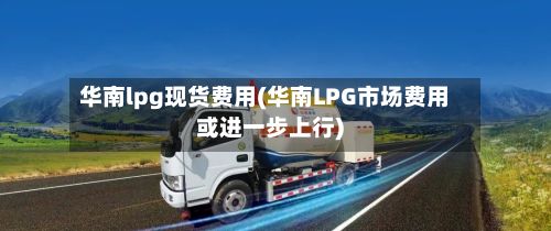 华南lpg现货费用(华南LPG市场费用或进一步上行)