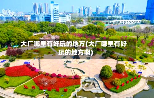 大厂哪里有好玩的地方(大厂哪里有好玩的地方啊)-第2张图片