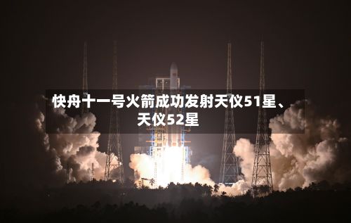 快舟十一号火箭成功发射天仪51星、天仪52星-第2张图片