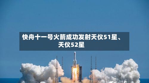 快舟十一号火箭成功发射天仪51星、天仪52星