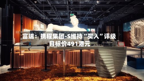富瑞：携程集团-S维持“买入”评级 目标价491港元-第2张图片