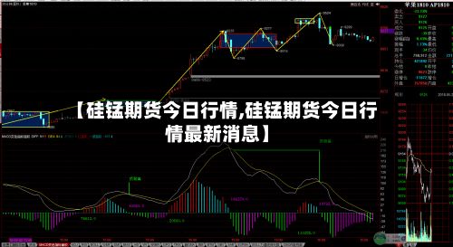 【硅锰期货今日行情,硅锰期货今日行情最新消息】-第3张图片
