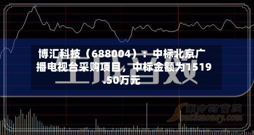 博汇科技（688004）：中标北京广播电视台采购项目，中标金额为1519.50万元-第3张图片