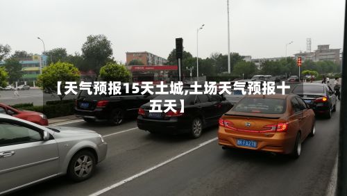 【天气预报15天土城,土场天气预报十五天】