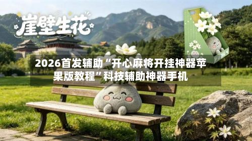2026首发辅助“开心麻将开挂神器苹果版教程”科技辅助神器手机-第3张图片