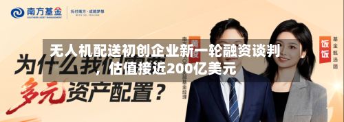 无人机配送初创企业新一轮融资谈判，估值接近200亿美元-第3张图片