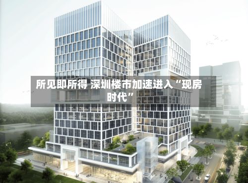 所见即所得 深圳楼市加速进入“现房时代”-第2张图片