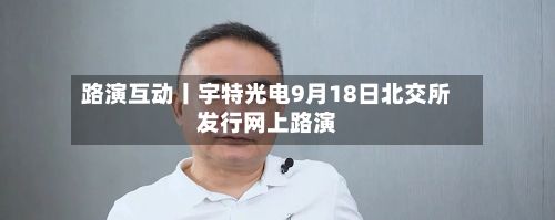 路演互动丨宇特光电9月18日北交所发行网上路演-第2张图片