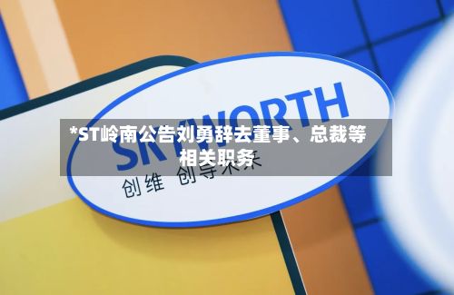 *ST岭南公告刘勇辞去董事	、总裁等相关职务-第1张图片
