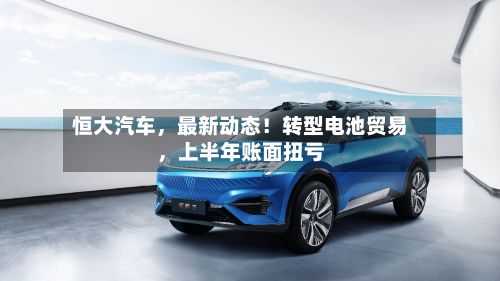 恒大汽车，最新动态！转型电池贸易，上半年账面扭亏-第2张图片