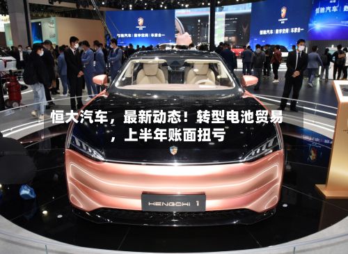 恒大汽车	，最新动态！转型电池贸易，上半年账面扭亏-第1张图片